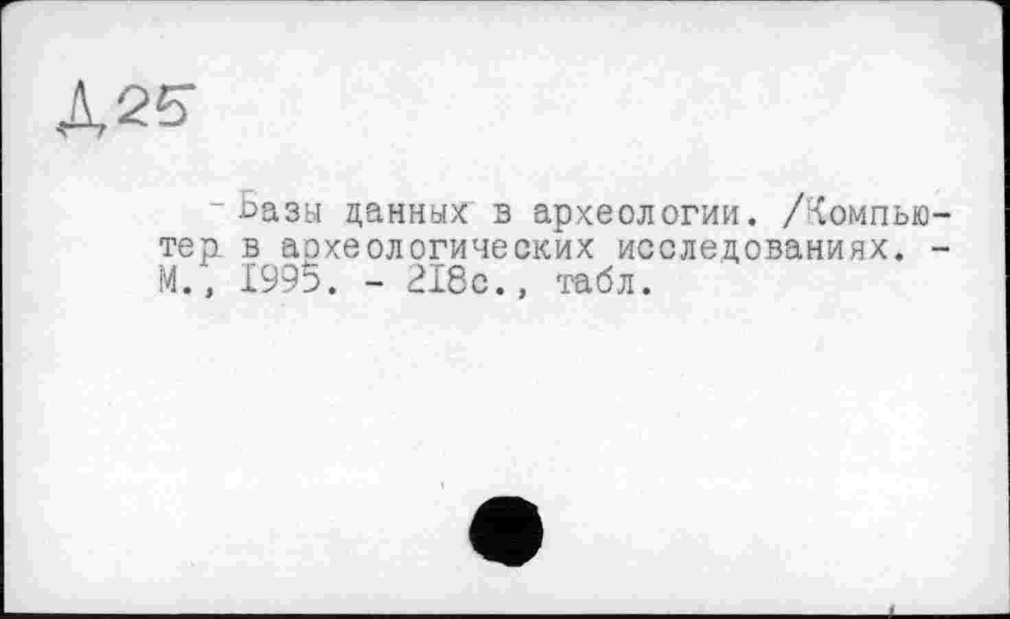 ﻿Л2^
-Базы данных в археологии. /Компьютер в археологических исследованиях. -М., 1995. - 218с., табл.